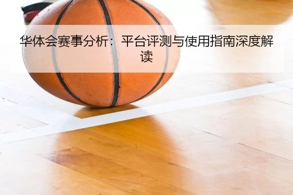 华体会赛事分析：平台评测与使用指南深度解读